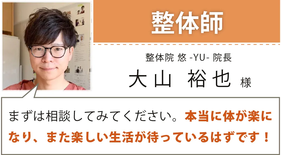 整体師／整体院 悠-YU-院長／大山 裕也様／まずは相談してみてください。本当に体が楽になり、また楽しい生活が待っているはずです！